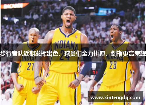 步行者队近期发挥出色，球员们全力拼搏，剑指更高荣耀