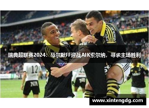 瑞典超联赛2024：马尔默FF迎战AIK索尔纳，寻求主场胜利